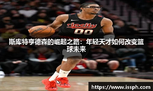 斯库特亨德森的崛起之路：年轻天才如何改变篮球未来