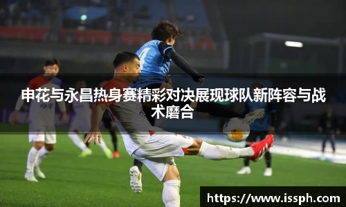 申花与永昌热身赛精彩对决展现球队新阵容与战术磨合